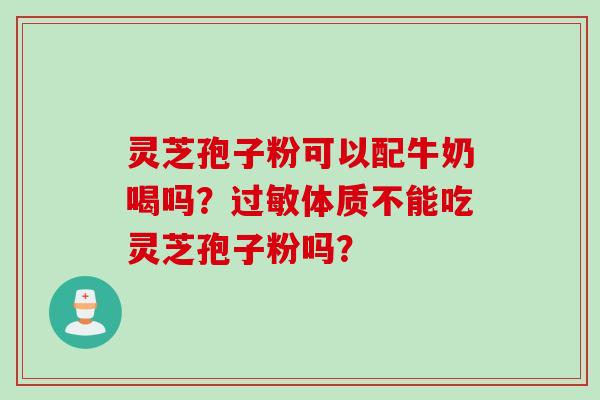 灵芝孢子粉可以配牛奶喝吗？过敏体质不能吃灵芝孢子粉吗？