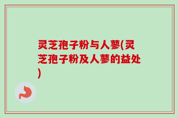 灵芝孢子粉与人蓼(灵芝孢子粉及人蓼的益处)