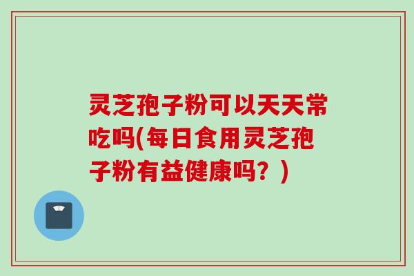 灵芝孢子粉可以天天常吃吗(每日食用灵芝孢子粉有益健康吗？)