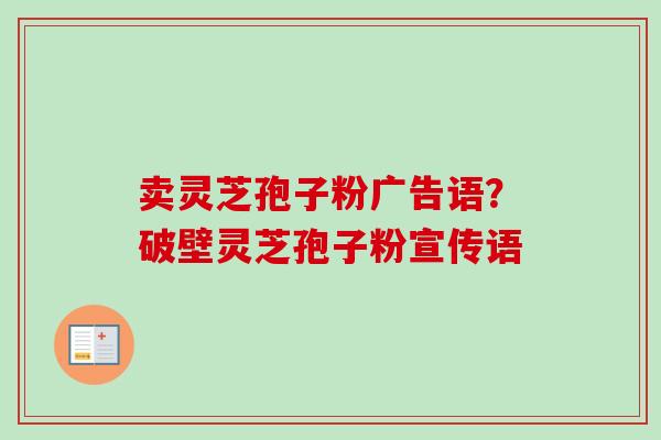 卖灵芝孢子粉广告语？破壁灵芝孢子粉宣传语