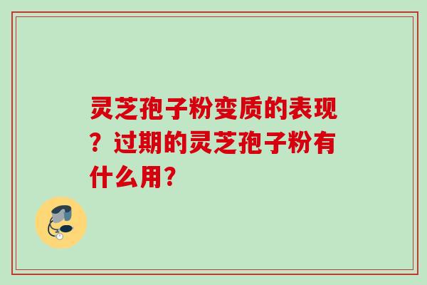 灵芝孢子粉变质的表现？过期的灵芝孢子粉有什么用？