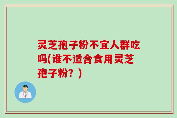 灵芝孢子粉不宜人群吃吗(谁不适合食用灵芝孢子粉？)