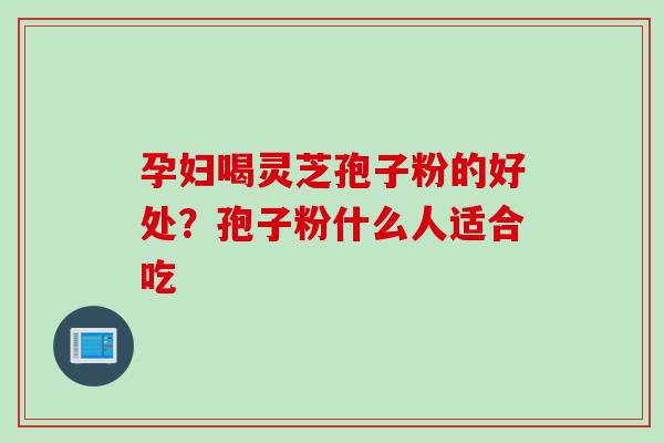 孕妇喝灵芝孢子粉的好处？孢子粉什么人适合吃