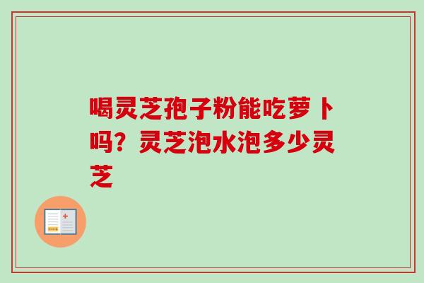 喝灵芝孢子粉能吃萝卜吗？灵芝泡水泡多少灵芝