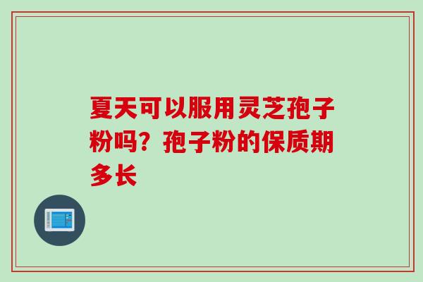 夏天可以服用灵芝孢子粉吗？孢子粉的保质期多长