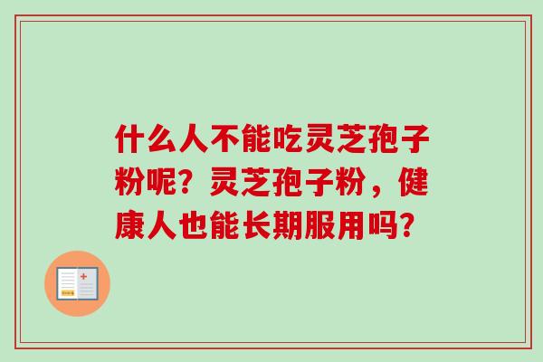 什么人不能吃灵芝孢子粉呢？灵芝孢子粉，健康人也能长期服用吗？