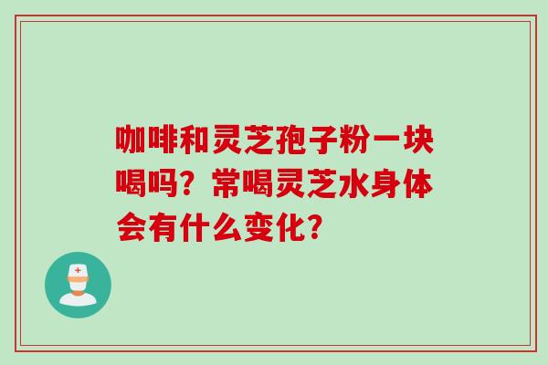 咖啡和灵芝孢子粉一块喝吗？常喝灵芝水身体会有什么变化？