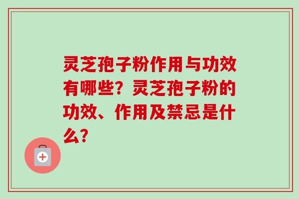 灵芝孢子粉作用与功效有哪些?灵芝孢子粉的功效、作用及禁忌是什么? 灵芝孢子粉作用与功效有哪些?灵芝孢子粉的功效、作用及禁忌是什么?