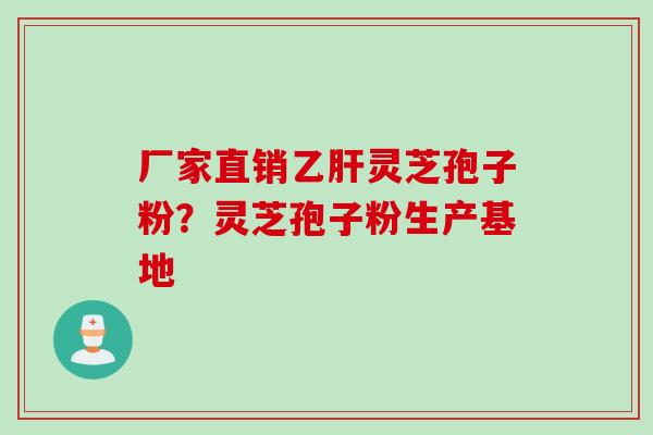 厂家直销乙肝灵芝孢子粉？灵芝孢子粉生产基地
