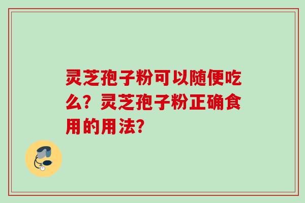 灵芝孢子粉可以随便吃么？灵芝孢子粉正确食用的用法？