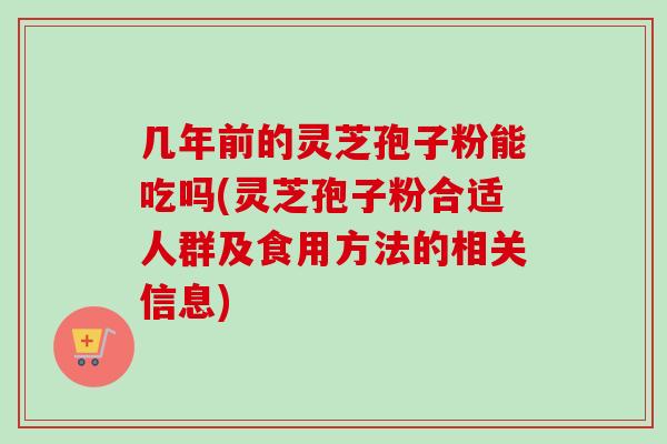 几年前的灵芝孢子粉能吃吗(灵芝孢子粉合适人群及食用方法的相关信息)