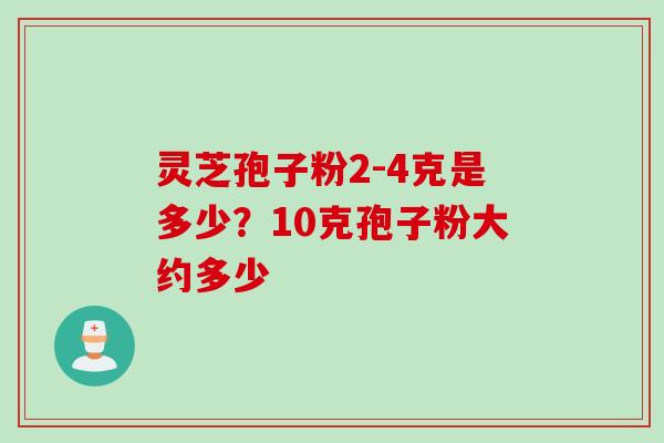 灵芝孢子粉2-4克是多少？10克孢子粉大约多少