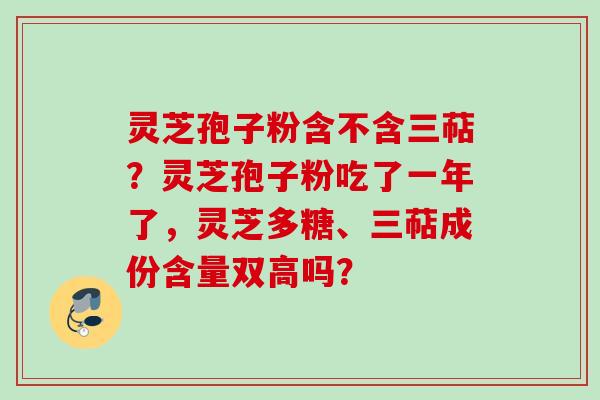 灵芝孢子粉含不含三萜?灵芝孢子粉吃了一年了,灵芝多糖、三萜成份含量双高吗? 灵芝孢子粉含不含三萜?灵芝孢子粉吃了一年了,灵芝多糖、三萜成份含量双高吗?