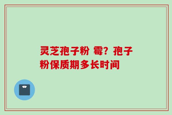 灵芝孢子粉 霉？孢子粉保质期多长时间