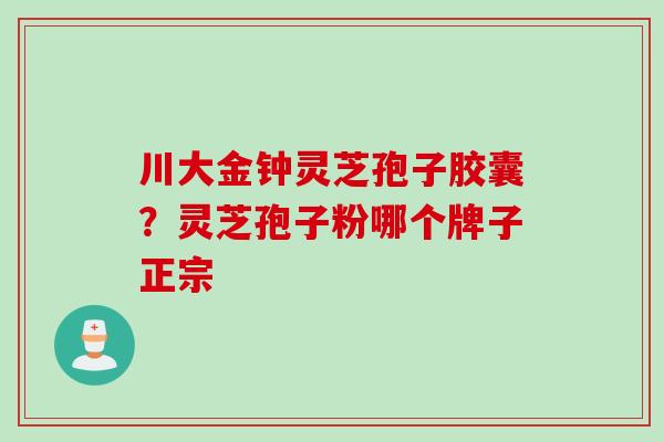 川大金钟灵芝孢子胶囊？灵芝孢子粉哪个牌子正宗