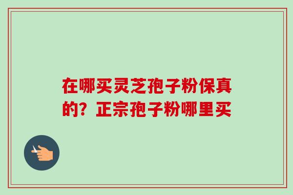 在哪买灵芝孢子粉保真的？正宗孢子粉哪里买