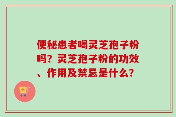 患者喝灵芝孢子粉吗？灵芝孢子粉的功效、作用及禁忌是什么？