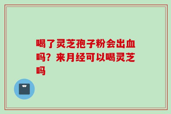 喝了灵芝孢子粉会出血吗？来月经可以喝灵芝吗