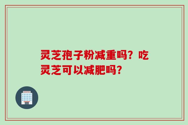 灵芝孢子粉减重吗？吃灵芝可以减肥吗？