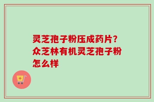 灵芝孢子粉压成药片？众芝林有机灵芝孢子粉怎么样