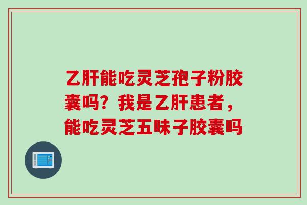 乙肝能吃灵芝孢子粉胶囊吗？我是乙肝患者，能吃灵芝五味子胶囊吗