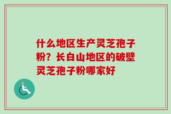 什么地区生产灵芝孢子粉？长白山地区的破壁灵芝孢子粉哪家好