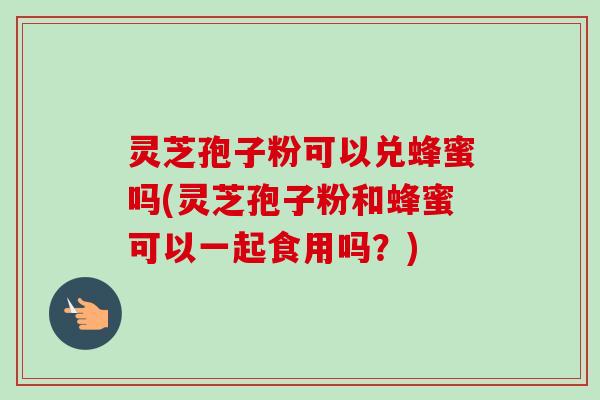 灵芝孢子粉可以兑蜂蜜吗(灵芝孢子粉和蜂蜜可以一起食用吗?) 灵芝孢子粉可以兑蜂蜜吗(灵芝孢子粉和蜂蜜可以一起食用吗?)