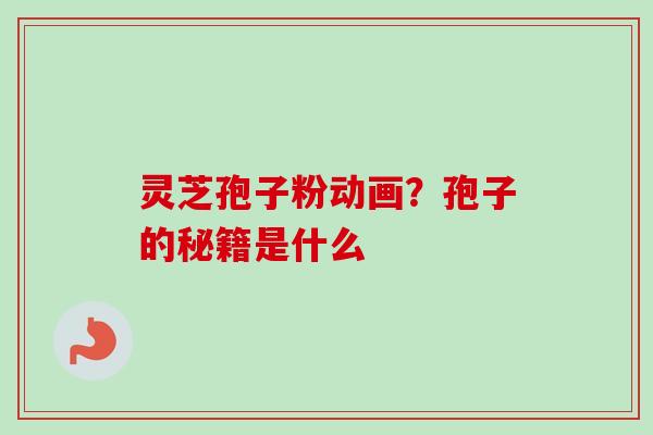 灵芝孢子粉动画？孢子的秘籍是什么