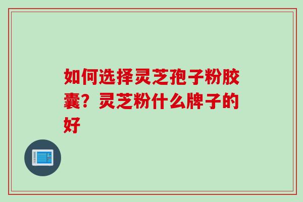 如何选择灵芝孢子粉胶囊？灵芝粉什么牌子的好