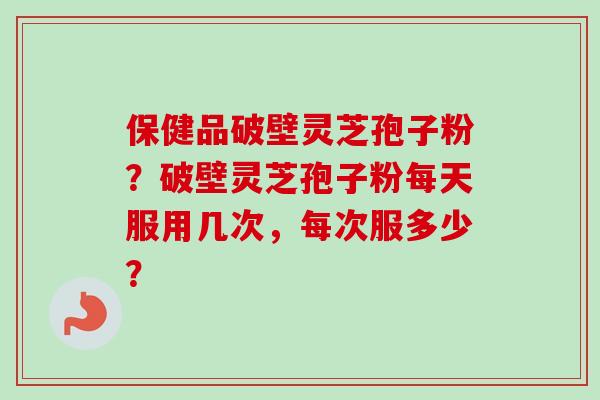 保健品破壁灵芝孢子粉？破壁灵芝孢子粉每天服用几次，每次服多少？