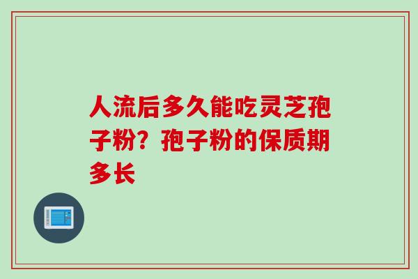 人流后多久能吃灵芝孢子粉？孢子粉的保质期多长