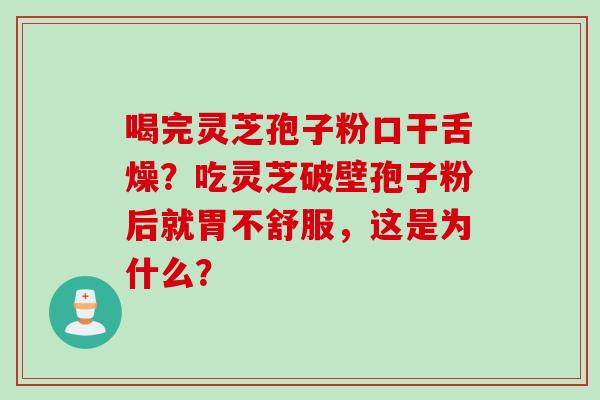 喝完灵芝孢子粉口干舌燥?吃灵芝破壁孢子粉后就胃不舒服,这是为什么? 喝完灵芝孢子粉口干舌燥?吃灵芝破壁孢子粉后就胃不舒服,这是为什么?