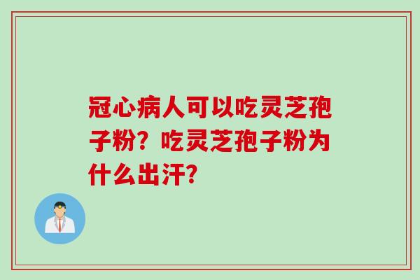 冠心病人可以吃灵芝孢子粉？吃灵芝孢子粉为什么出汗？