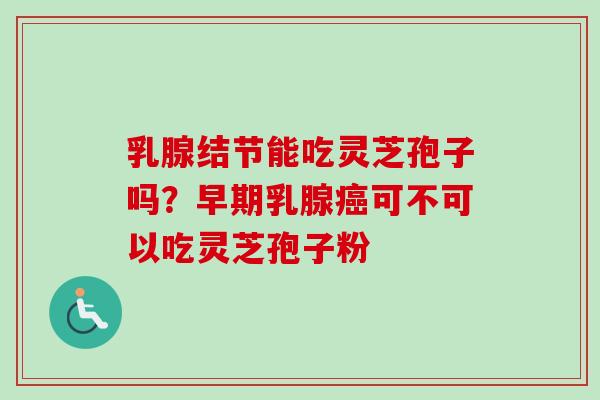 乳腺结节能吃灵芝孢子吗？早期乳腺癌可不可以吃灵芝孢子粉