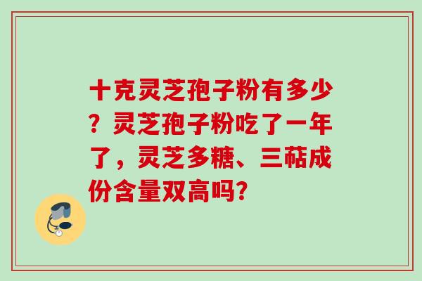 十克灵芝孢子粉有多少？灵芝孢子粉吃了一年了，灵芝多糖、三萜成份含量双高吗？