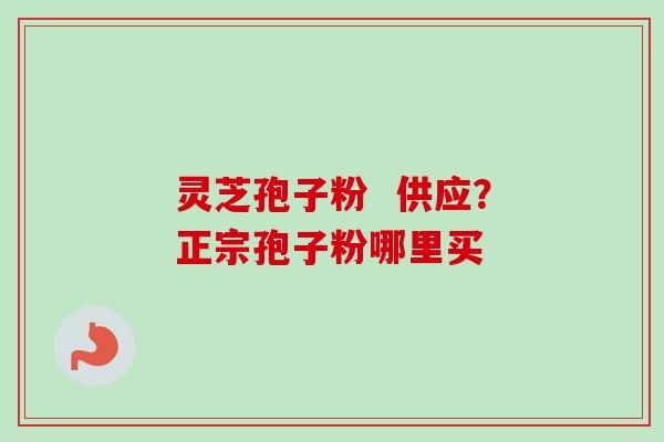 灵芝孢子粉 供应?正宗孢子粉哪里买 灵芝孢子粉 供应?正宗孢子粉哪里买