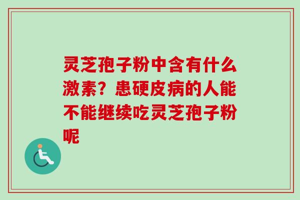 灵芝孢子粉中含有什么激素？患硬皮病的人能不能继续吃灵芝孢子粉呢