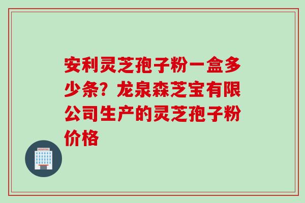 安利灵芝孢子粉一盒多少条？龙泉森芝宝有限公司生产的灵芝孢子粉价格