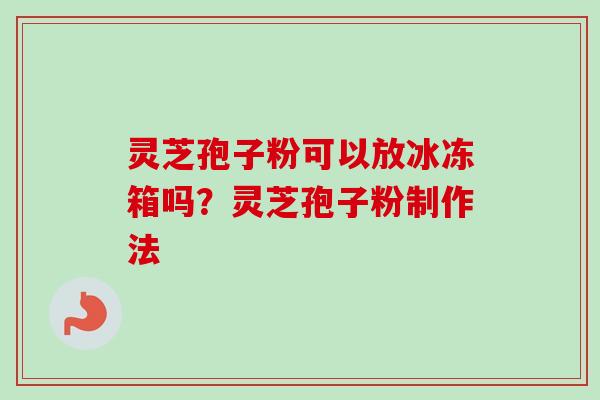 灵芝孢子粉可以放冰冻箱吗？灵芝孢子粉制作法
