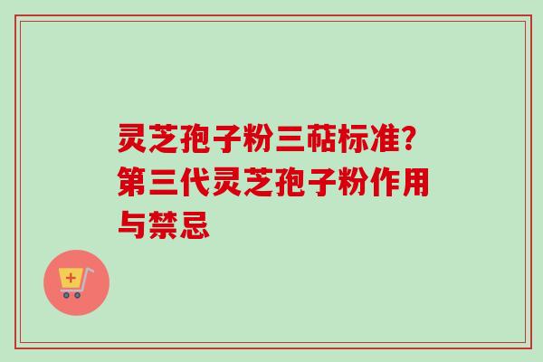 灵芝孢子粉三萜标准？第三代灵芝孢子粉作用与禁忌