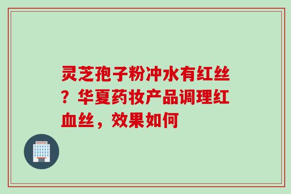 灵芝孢子粉冲水有红丝？华夏药妆产品调理红血丝，效果如何