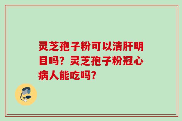灵芝孢子粉可以清肝明目吗？灵芝孢子粉冠心病人能吃吗？