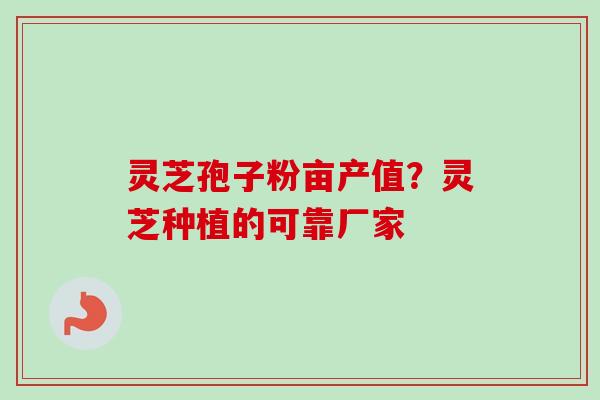 灵芝孢子粉亩产值？灵芝种植的可靠厂家