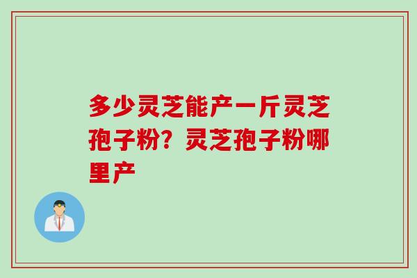 多少灵芝能产一斤灵芝孢子粉？灵芝孢子粉哪里产