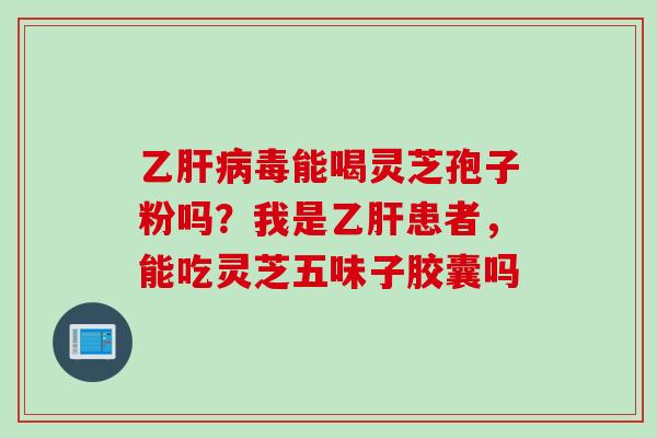 乙肝病毒能喝灵芝孢子粉吗？我是乙肝患者，能吃灵芝五味子胶囊吗
