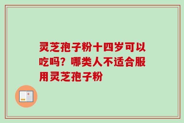灵芝孢子粉十四岁可以吃吗?哪类人不适合服用灵芝孢子粉 灵芝孢子粉十四岁可以吃吗?哪类人不适合服用灵芝孢子粉
