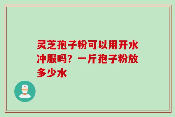 灵芝孢子粉可以用开水冲服吗？一斤孢子粉放多少水