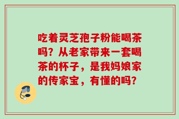 吃着灵芝孢子粉能喝茶吗？从老家带来一套喝茶的杯子，是我妈娘家的传家宝，有懂的吗？