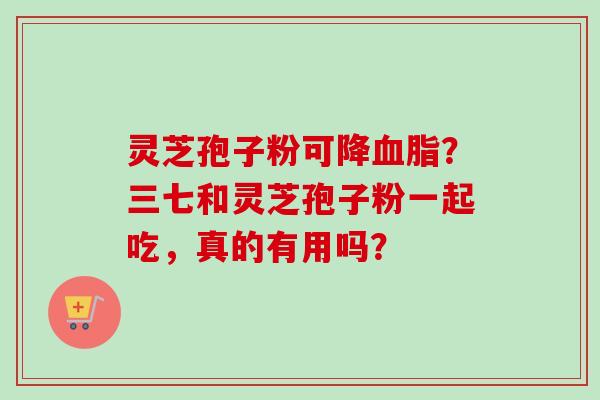 灵芝孢子粉可降血脂？三七和灵芝孢子粉一起吃，真的有用吗？