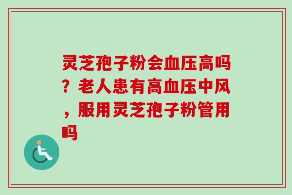 灵芝孢子粉会血压高吗？老人患有高血压中风，服用灵芝孢子粉管用吗